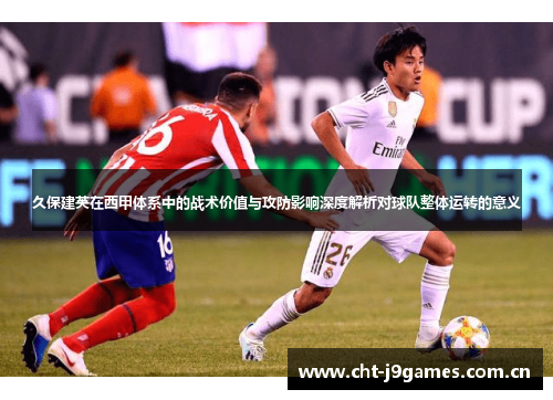 久保建英在西甲体系中的战术价值与攻防影响深度解析对球队整体运转的意义