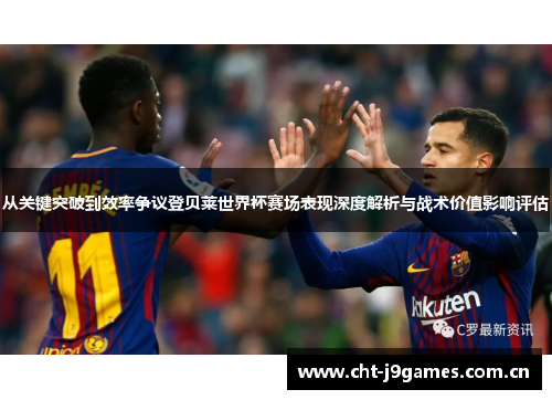 从关键突破到效率争议登贝莱世界杯赛场表现深度解析与战术价值影响评估