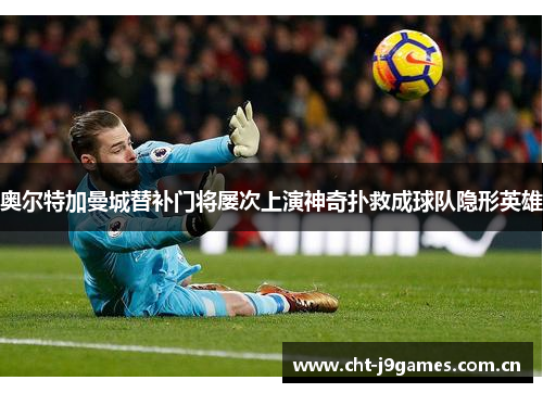 奥尔特加曼城替补门将屡次上演神奇扑救成球队隐形英雄